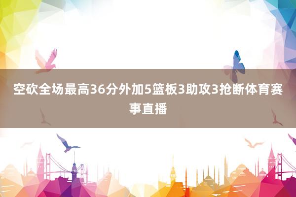 空砍全场最高36分外加5篮板3助攻3抢断体育赛事直播