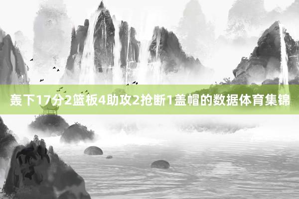 轰下17分2篮板4助攻2抢断1盖帽的数据体育集锦