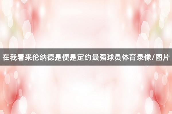 在我看来伦纳德是便是定约最强球员体育录像/图片