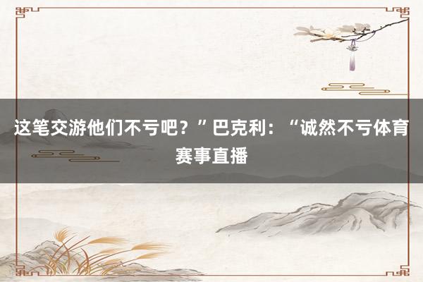 这笔交游他们不亏吧？”巴克利：“诚然不亏体育赛事直播