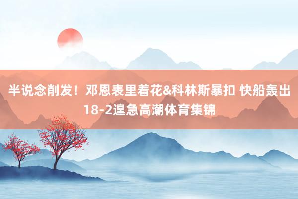 半说念削发！邓恩表里着花&科林斯暴扣 快船轰出18-2遑急高潮体育集锦