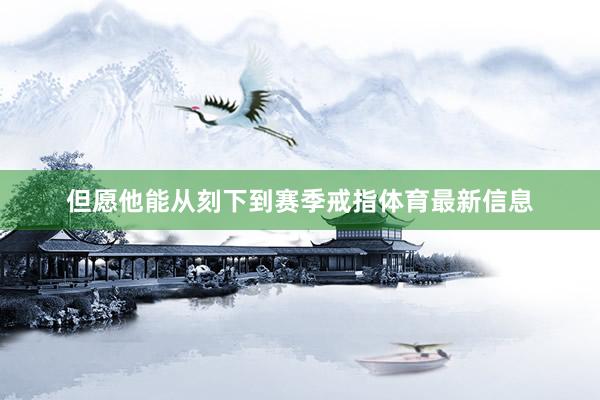 但愿他能从刻下到赛季戒指体育最新信息