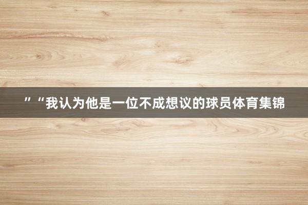 ”“我认为他是一位不成想议的球员体育集锦