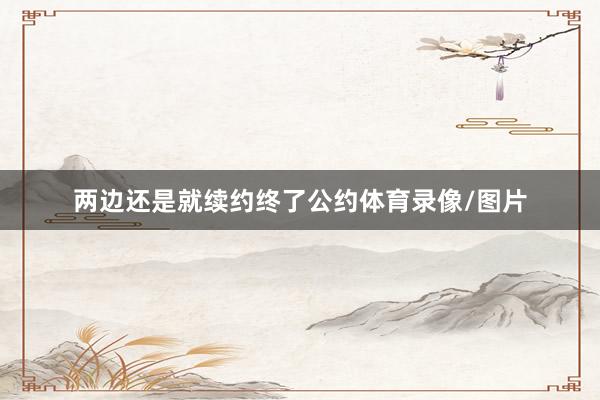 两边还是就续约终了公约体育录像/图片