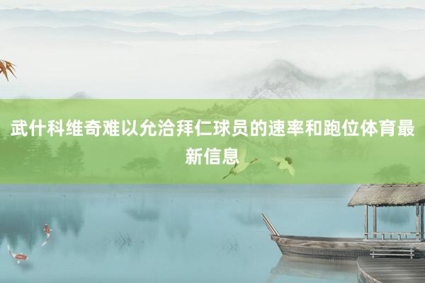 武什科维奇难以允洽拜仁球员的速率和跑位体育最新信息