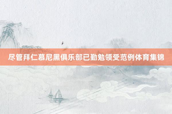尽管拜仁慕尼黑俱乐部已勤勉领受范例体育集锦
