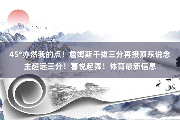 45°亦然我的点！詹姆斯干拔三分再接顶东说念主超远三分！喜悦起舞！体育最新信息