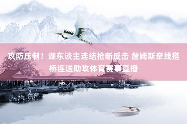 攻防压制！湖东谈主连结抢断反击 詹姆斯牵线搭桥连送助攻体育赛事直播