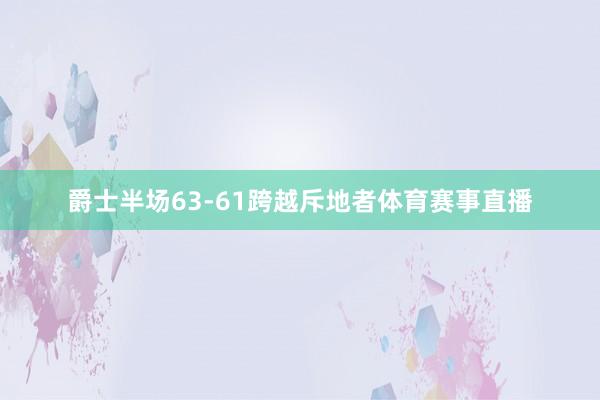 爵士半场63-61跨越斥地者体育赛事直播