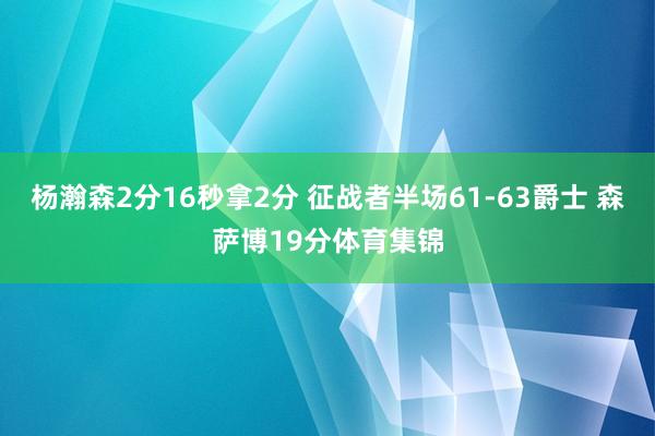 杨瀚森2分16秒拿2分 征战者半场61-63爵士 森萨博19分体育集锦