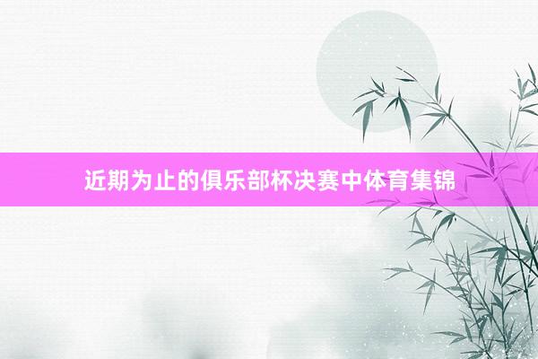 近期为止的俱乐部杯决赛中体育集锦