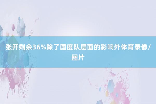 张开剩余36%除了国度队层面的影响外体育录像/图片