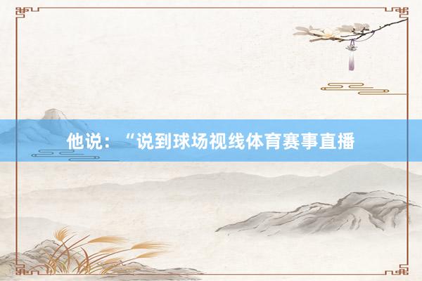 他说：“说到球场视线体育赛事直播