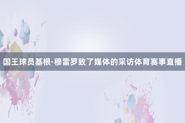 国王球员基根·穆雷罗致了媒体的采访体育赛事直播