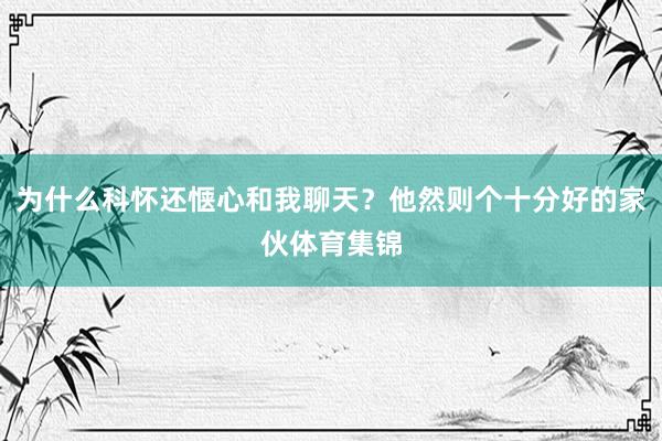 为什么科怀还惬心和我聊天？他然则个十分好的家伙体育集锦