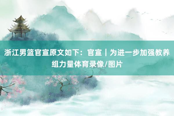 浙江男篮官宣原文如下:官宣|为进一步加强教养组力量体育录像/图片