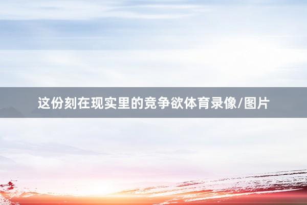 这份刻在现实里的竞争欲体育录像/图片