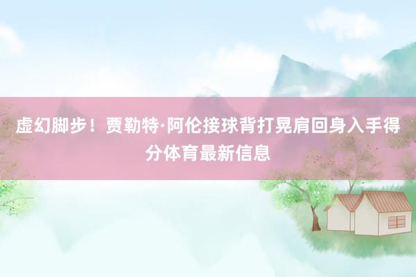 虚幻脚步！贾勒特·阿伦接球背打晃肩回身入手得分体育最新信息