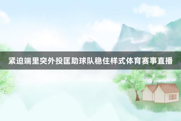 紧迫端里突外投匡助球队稳住样式体育赛事直播