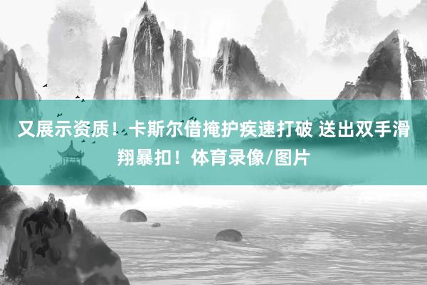 又展示资质！卡斯尔借掩护疾速打破 送出双手滑翔暴扣！体育录像/图片