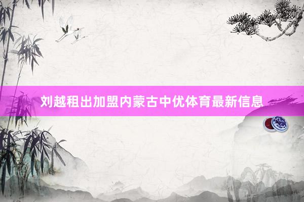 刘越租出加盟内蒙古中优体育最新信息