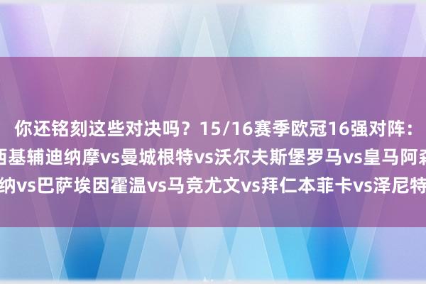 你还铭刻这些对决吗？15/16赛季欧冠16强对阵：加粗为胜者巴黎vs切尔西基辅迪纳摩vs曼城根特vs沃尔夫斯堡罗马vs皇马阿森纳vs巴萨埃因霍温vs马竞尤文vs拜仁本菲卡vs泽尼特（老相馆）    体育赛事直播