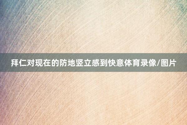 拜仁对现在的防地竖立感到快意体育录像/图片