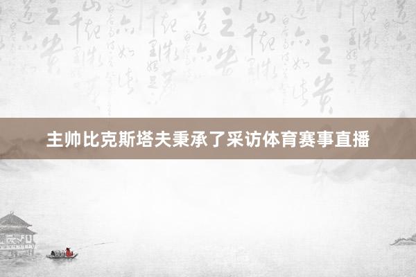 主帅比克斯塔夫秉承了采访体育赛事直播