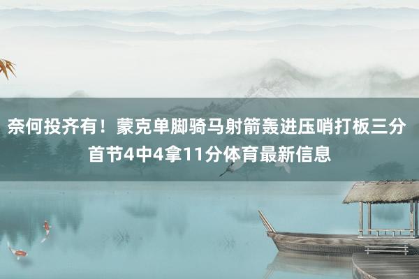 奈何投齐有！蒙克单脚骑马射箭轰进压哨打板三分 首节4中4拿11分体育最新信息