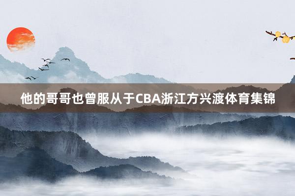 他的哥哥也曾服从于CBA浙江方兴渡体育集锦