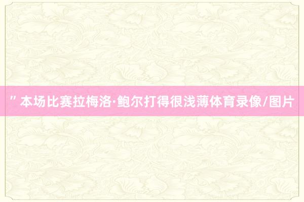 ”本场比赛拉梅洛·鲍尔打得很浅薄体育录像/图片