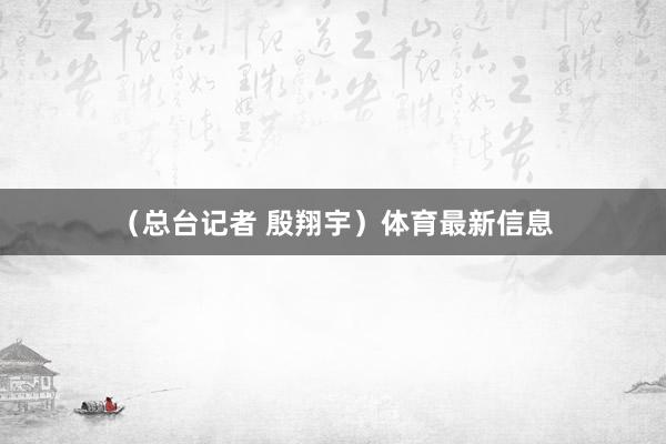 （总台记者 殷翔宇）体育最新信息