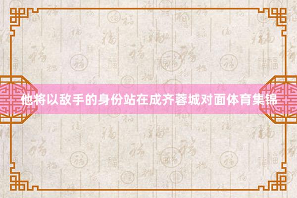 他将以敌手的身份站在成齐蓉城对面体育集锦