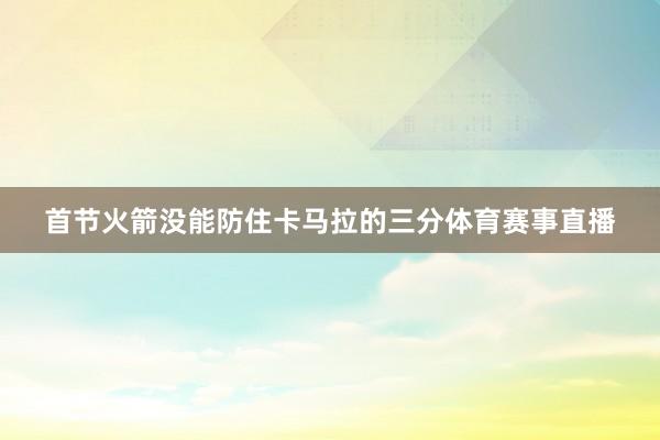 首节火箭没能防住卡马拉的三分体育赛事直播