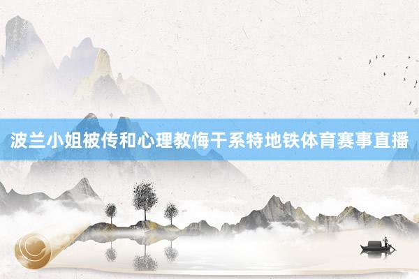 波兰小姐被传和心理教悔干系特地铁体育赛事直播