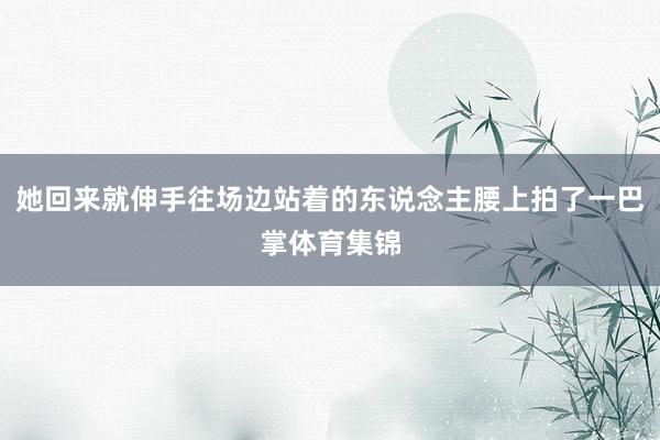 她回来就伸手往场边站着的东说念主腰上拍了一巴掌体育集锦