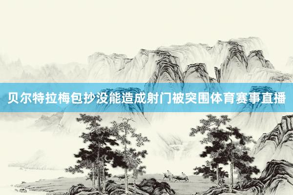 贝尔特拉梅包抄没能造成射门被突围体育赛事直播