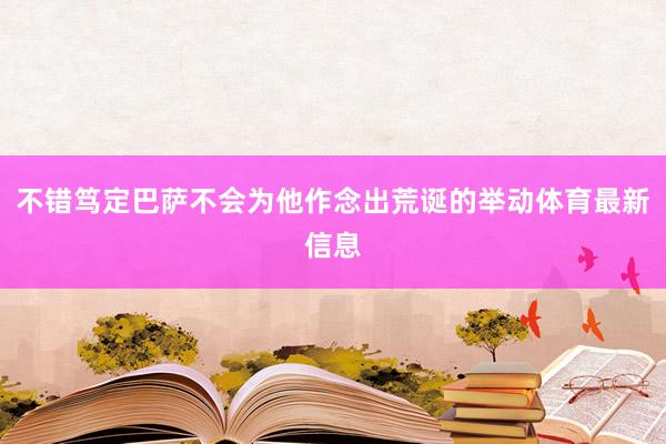 不错笃定巴萨不会为他作念出荒诞的举动体育最新信息
