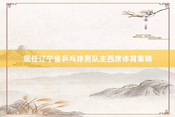现任辽宁省乒乓球男队主西席体育集锦