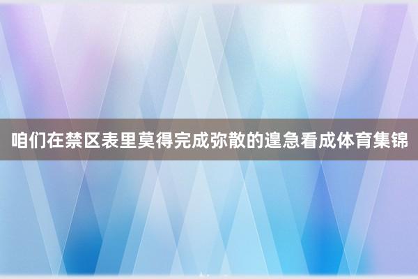 咱们在禁区表里莫得完成弥散的遑急看成体育集锦