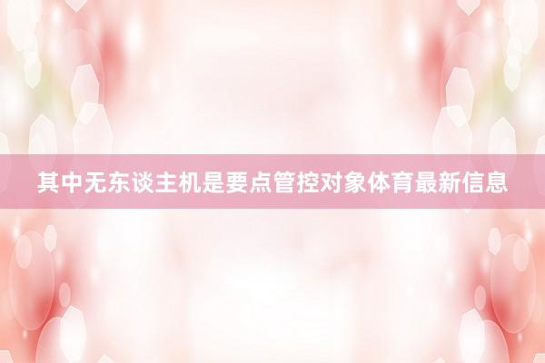 其中无东谈主机是要点管控对象体育最新信息