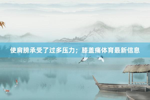 使肩膀承受了过多压力;膝盖痛体育最新信息