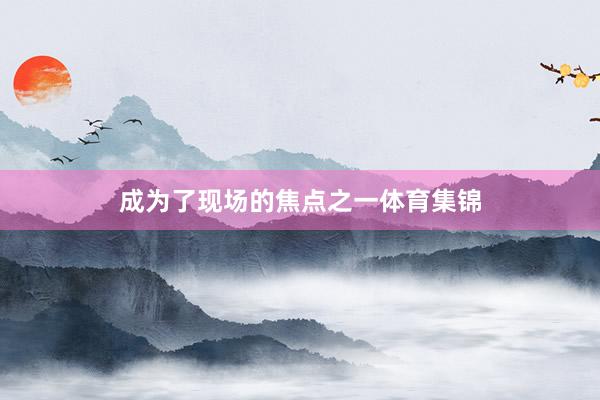 成为了现场的焦点之一体育集锦