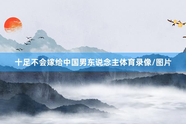 十足不会嫁给中国男东说念主体育录像/图片