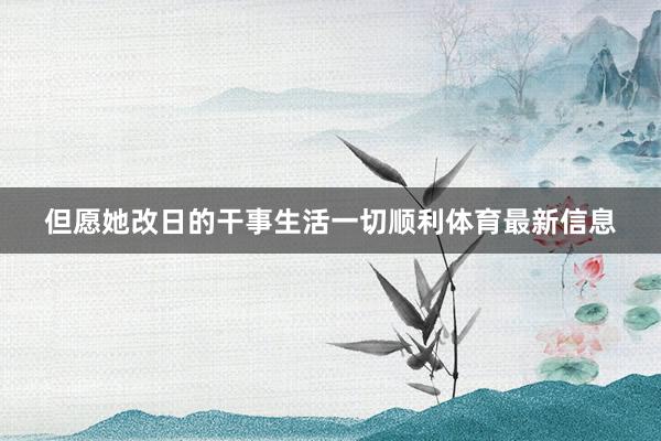 但愿她改日的干事生活一切顺利体育最新信息