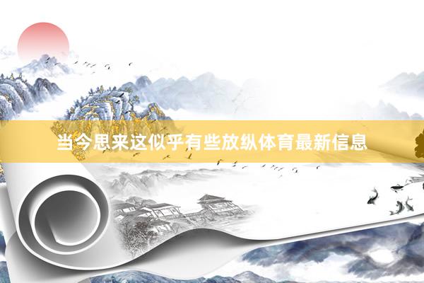当今思来这似乎有些放纵体育最新信息