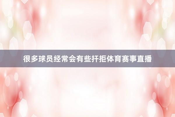 很多球员经常会有些扞拒体育赛事直播