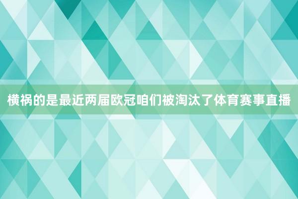 横祸的是最近两届欧冠咱们被淘汰了体育赛事直播