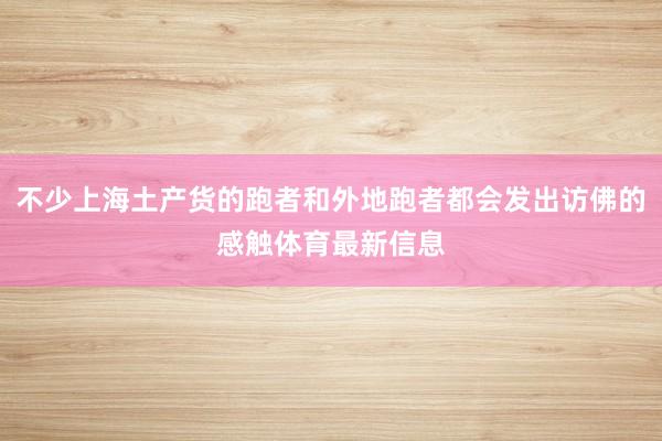 不少上海土产货的跑者和外地跑者都会发出访佛的感触体育最新信息
