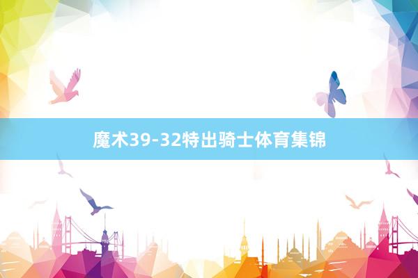 魔术39-32特出骑士体育集锦